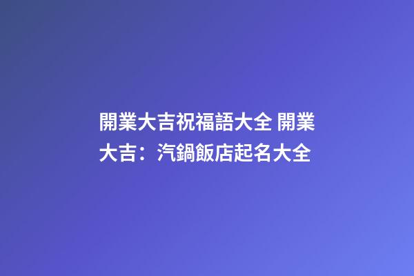 開業大吉祝福語大全 開業大吉：汽鍋飯店起名大全-第1張-店鋪起名-玄機派